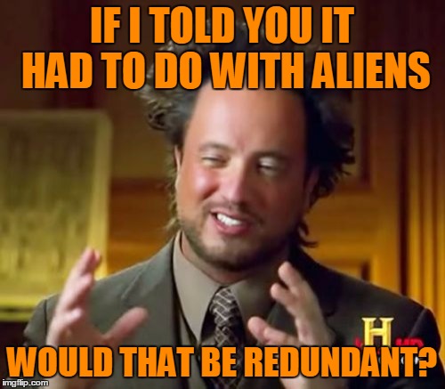 Ancient Aliens Meme | IF I TOLD YOU IT HAD TO DO WITH ALIENS WOULD THAT BE REDUNDANT? | image tagged in memes,ancient aliens | made w/ Imgflip meme maker