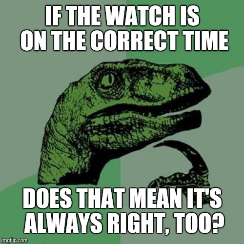 Philosoraptor Meme | IF THE WATCH IS ON THE CORRECT TIME DOES THAT MEAN IT'S ALWAYS RIGHT, TOO? | image tagged in memes,philosoraptor | made w/ Imgflip meme maker