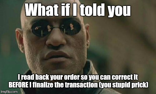 Matrix Morpheus Meme | What if I told you; I read back your order so you can correct it BEFORE I finalize the transaction (you stupid prick) | image tagged in memes,matrix morpheus | made w/ Imgflip meme maker