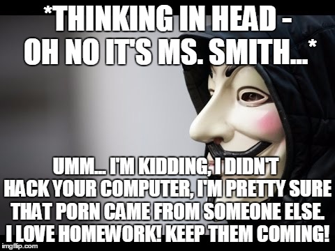 *THINKING IN HEAD - OH NO IT'S MS. SMITH...* UMM... I'M KIDDING, I DIDN'T HACK YOUR COMPUTER, I'M PRETTY SURE THAT PORN CAME FROM SOMEONE EL | made w/ Imgflip meme maker