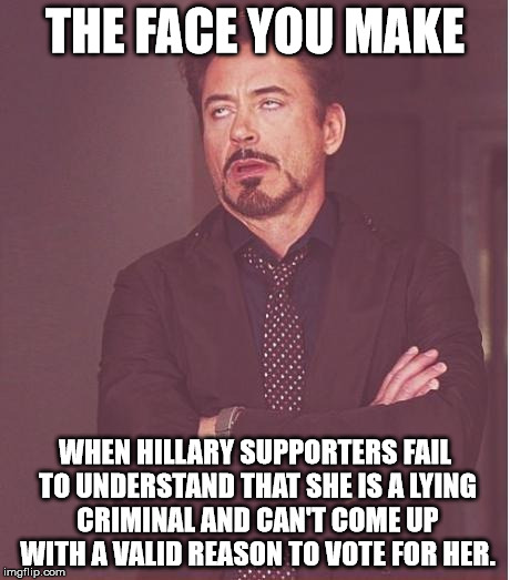 Face You Make Robert Downey Jr Meme | THE FACE YOU MAKE; WHEN HILLARY SUPPORTERS FAIL TO UNDERSTAND THAT SHE IS A LYING CRIMINAL AND CAN'T COME UP WITH A VALID REASON TO VOTE FOR HER. | image tagged in memes,face you make robert downey jr | made w/ Imgflip meme maker