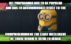 sad minion | ALL PROPAGANDA HAS TO BE POPULAR AND HAS TO ACCOMMODATE ITSELF TO THE; COMPREHENSION OF THE LEAST INTELLIGENT OF THOSE WHOM IT SEEKS TO REACH. | image tagged in sad minion | made w/ Imgflip meme maker