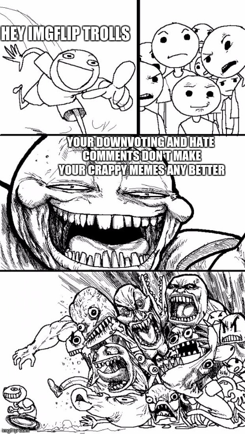 Hey Internet | HEY IMGFLIP TROLLS; YOUR DOWNVOTING AND HATE COMMENTS DON'T MAKE YOUR CRAPPY MEMES ANY BETTER | image tagged in memes,hey internet | made w/ Imgflip meme maker