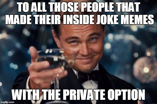 Leonardo Dicaprio Cheers Meme | TO ALL THOSE PEOPLE THAT MADE THEIR INSIDE JOKE MEMES; WITH THE PRIVATE OPTION | image tagged in memes,leonardo dicaprio cheers | made w/ Imgflip meme maker