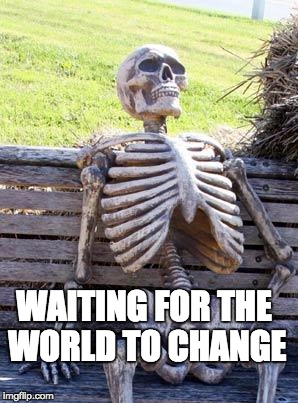 Waiting Skeleton Meme | WAITING FOR THE WORLD TO CHANGE | image tagged in memes,waiting skeleton | made w/ Imgflip meme maker