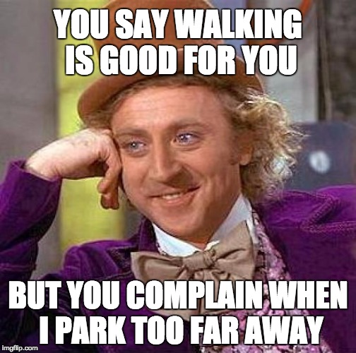 Creepy Condescending Wonka Meme | YOU SAY WALKING IS GOOD FOR YOU; BUT YOU COMPLAIN WHEN I PARK TOO FAR AWAY | image tagged in memes,creepy condescending wonka | made w/ Imgflip meme maker