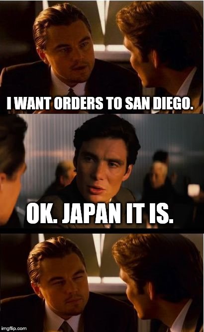 Inception Meme | I WANT ORDERS TO SAN DIEGO. OK. JAPAN IT IS. | image tagged in memes,inception | made w/ Imgflip meme maker