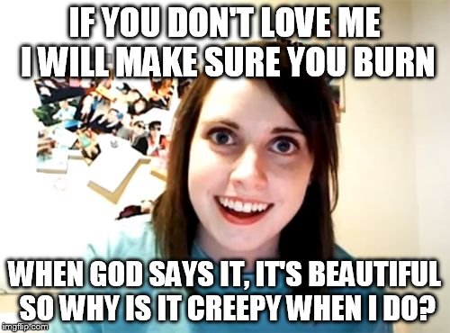 Overly Attached Girlfriend | IF YOU DON'T LOVE ME I WILL MAKE SURE YOU BURN; WHEN GOD SAYS IT, IT'S BEAUTIFUL SO WHY IS IT CREEPY WHEN I DO? | image tagged in memes,overly attached girlfriend | made w/ Imgflip meme maker