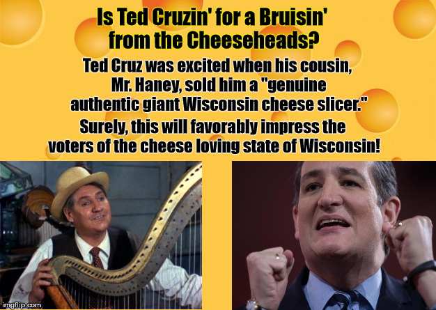 Is Ted Cruzin' for a Bruisin' from the Cheeseheads?  (Humor) | Is Ted Cruzin' for a Bruisin' from the Cheeseheads? Ted Cruz was excited when his cousin, Mr. Haney, sold him a "genuine authentic giant Wisconsin cheese slicer."; Surely, this will favorably impress the voters of the cheese loving state of Wisconsin! | image tagged in ted cruz,presidential race,wisconsin,cheeseheads,2016 presidential candidates,2016 election | made w/ Imgflip meme maker
