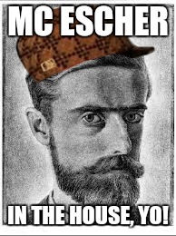 MC ESCHER; IN THE HOUSE, YO! | image tagged in mc | made w/ Imgflip meme maker