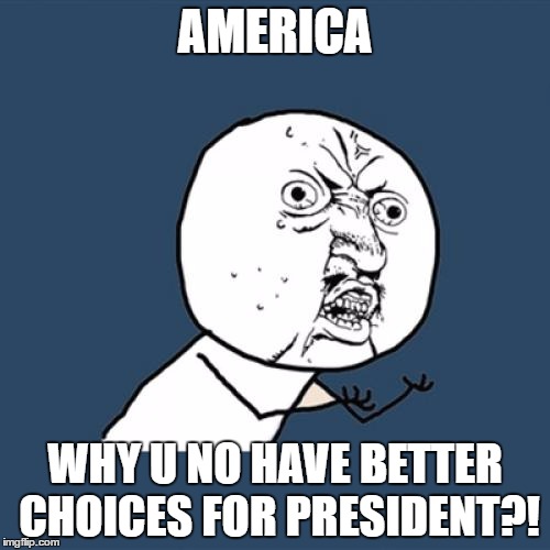 Y U No | AMERICA; WHY U NO HAVE BETTER CHOICES FOR PRESIDENT?! | image tagged in memes,y u no | made w/ Imgflip meme maker