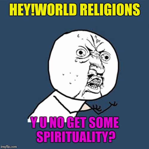 organised religion does not always promote spirituality | HEY!WORLD RELIGIONS; Y U NO GET SOME SPIRITUALITY? | image tagged in memes,y u no,religion | made w/ Imgflip meme maker