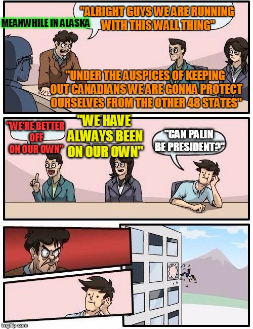 Alaska gets a wall too | "ALRIGHT GUYS WE ARE RUNNING WITH THIS WALL THING"; MEANWHILE IN ALASKA; "UNDER THE AUSPICES OF KEEPING OUT CANADIANS WE ARE GONNA PROTECT OURSELVES FROM THE OTHER 48 STATES"; "WE'RE BETTER OFF ON OUR OWN"; "WE HAVE ALWAYS BEEN ON OUR OWN"; "CAN PALIN BE PRESIDENT?" | image tagged in memes,boardroom meeting suggestion,alaska wall,alaska,alaska independence | made w/ Imgflip meme maker