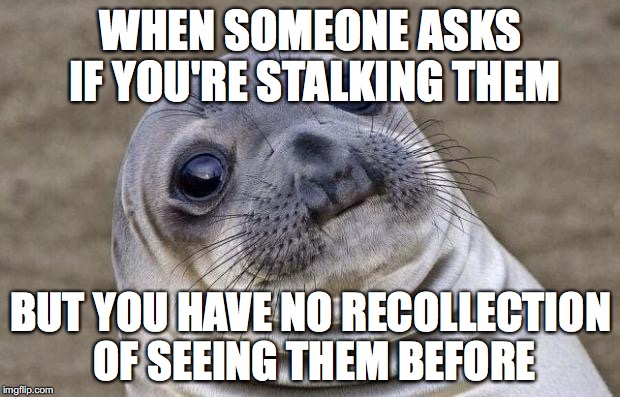 Awkward Moment Sealion Meme | WHEN SOMEONE ASKS IF YOU'RE STALKING THEM BUT YOU HAVE NO RECOLLECTION OF SEEING THEM BEFORE | image tagged in memes,awkward moment sealion | made w/ Imgflip meme maker
