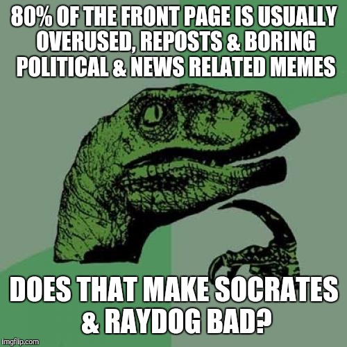 Philosoraptor Meme | 80% OF THE FRONT PAGE IS USUALLY OVERUSED, REPOSTS & BORING POLITICAL & NEWS RELATED MEMES DOES THAT MAKE SOCRATES & RAYDOG BAD? | image tagged in memes,philosoraptor | made w/ Imgflip meme maker