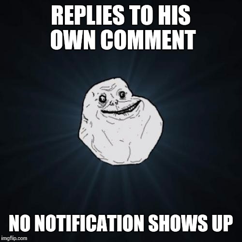 Forever Alone | REPLIES TO HIS OWN COMMENT; NO NOTIFICATION SHOWS UP | image tagged in memes,forever alone | made w/ Imgflip meme maker