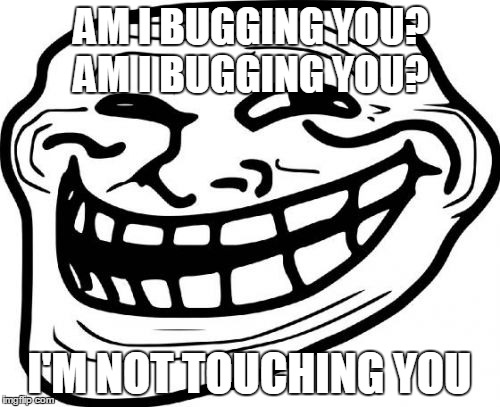 Troll Face Meme | AM I BUGGING YOU? AM I BUGGING YOU? I'M NOT TOUCHING YOU | image tagged in memes,troll face | made w/ Imgflip meme maker