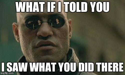 Reaction meme | WHAT IF I TOLD YOU; I SAW WHAT YOU DID THERE | image tagged in memes,matrix morpheus,reaction meme | made w/ Imgflip meme maker