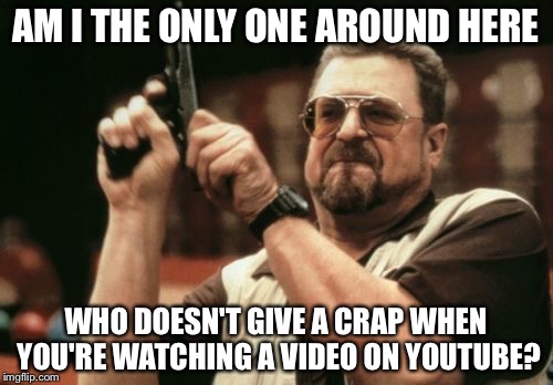 Am I The Only One Around Here Meme | AM I THE ONLY ONE AROUND HERE; WHO DOESN'T GIVE A CRAP WHEN YOU'RE WATCHING A VIDEO ON YOUTUBE? | image tagged in memes,am i the only one around here | made w/ Imgflip meme maker