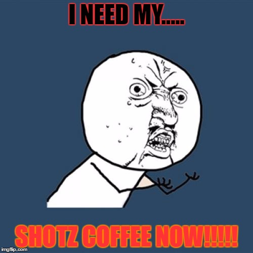 Y U No | I NEED MY..... SHOTZ COFFEE NOW!!!!! | image tagged in memes,y u no | made w/ Imgflip meme maker