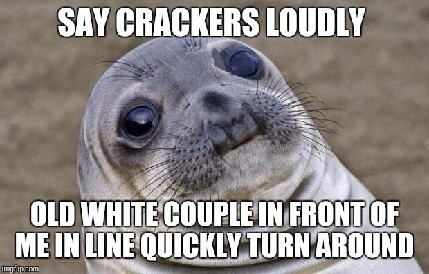 Awkward Moment Sealion | SAY CRACKERS LOUDLY; OLD WHITE COUPLE IN FRONT OF ME IN LINE QUICKLY TURN AROUND | image tagged in memes,awkward moment sealion,AdviceAnimals | made w/ Imgflip meme maker