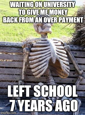 Waiting Skeleton | WAITING ON UNIVERSITY TO GIVE ME MONEY BACK FROM AN OVER PAYMENT; LEFT SCHOOL 7 YEARS AGO | image tagged in memes,waiting skeleton | made w/ Imgflip meme maker