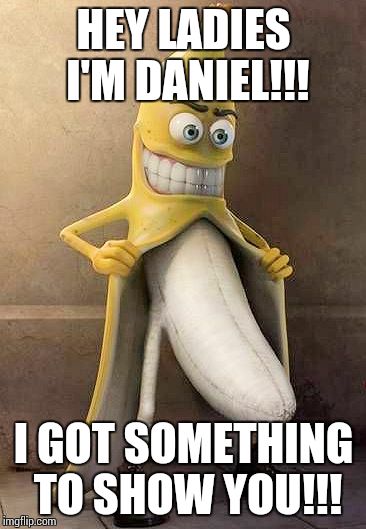 flasher banana | HEY LADIES I'M DANIEL!!! I GOT SOMETHING TO SHOW YOU!!! | image tagged in flasher banana | made w/ Imgflip meme maker