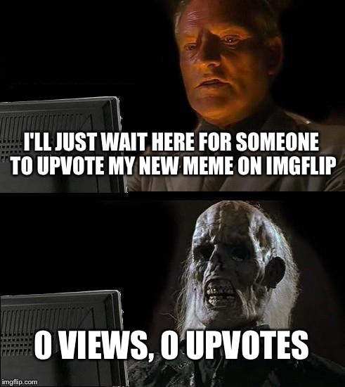 I'll Just Wait Here Meme | I'LL JUST WAIT HERE FOR SOMEONE TO UPVOTE MY NEW MEME ON IMGFLIP; 0 VIEWS, 0 UPVOTES | image tagged in memes,ill just wait here | made w/ Imgflip meme maker
