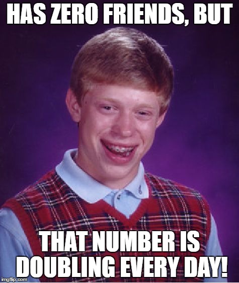 Bad Luck Brian | HAS ZERO FRIENDS, BUT; THAT NUMBER IS DOUBLING EVERY DAY! | image tagged in memes,bad luck brian | made w/ Imgflip meme maker