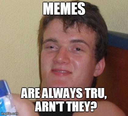10 Guy Meme | MEMES ARE ALWAYS TRU,  ARN'T THEY? | image tagged in memes,10 guy | made w/ Imgflip meme maker