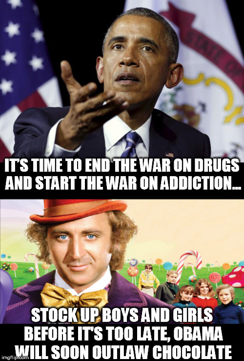 Obama's interdiction | IT’S TIME TO END THE WAR ON DRUGS AND START THE WAR ON ADDICTION... STOCK UP BOYS AND GIRLS BEFORE IT'S TOO LATE, OBAMA WILL SOON OUTLAW CHOCOLATE | image tagged in willy wonka | made w/ Imgflip meme maker