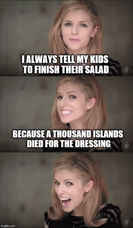 Bad Pun Anna Kendrick | I ALWAYS TELL MY KIDS TO FINISH THEIR SALAD; BECAUSE A THOUSAND ISLANDS DIED FOR THE DRESSING | image tagged in memes,bad pun anna kendrick | made w/ Imgflip meme maker