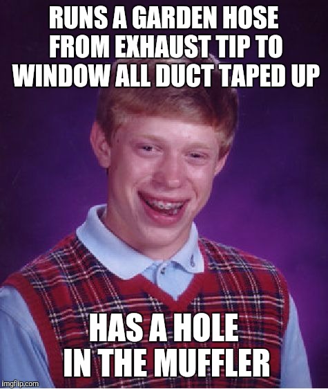 Bad Luck Brian Meme | RUNS A GARDEN HOSE FROM EXHAUST TIP TO WINDOW ALL DUCT TAPED UP HAS A HOLE IN THE MUFFLER | image tagged in memes,bad luck brian | made w/ Imgflip meme maker