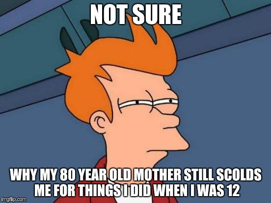 Futurama Fry | NOT SURE; WHY MY 80 YEAR OLD MOTHER STILL SCOLDS ME FOR THINGS I DID WHEN I WAS 12 | image tagged in memes,futurama fry | made w/ Imgflip meme maker