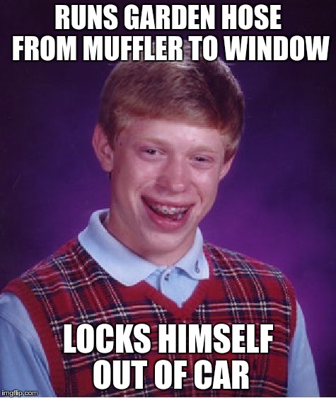 Bad Luck Brian Meme | RUNS GARDEN HOSE FROM MUFFLER TO WINDOW LOCKS HIMSELF OUT OF CAR | image tagged in memes,bad luck brian | made w/ Imgflip meme maker