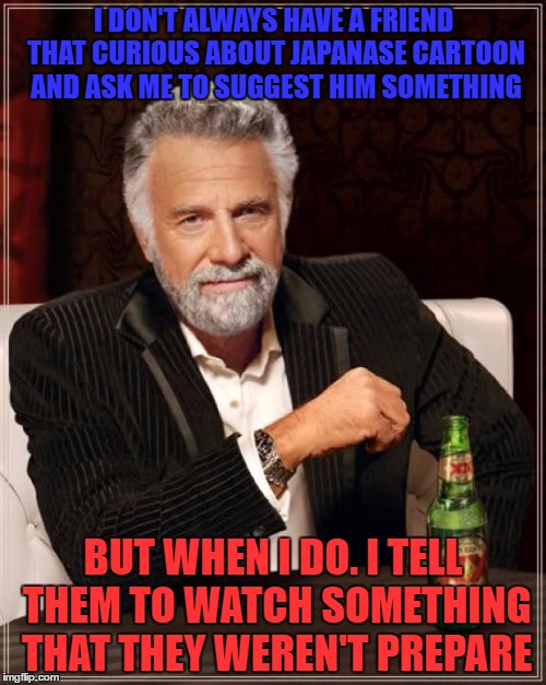 The Most Interesting Man In The World Meme | I DON'T ALWAYS HAVE A FRIEND THAT CURIOUS ABOUT JAPANASE CARTOON AND ASK ME TO SUGGEST HIM SOMETHING; BUT WHEN I DO. I TELL THEM TO WATCH SOMETHING THAT THEY WEREN'T PREPARE | image tagged in memes,the most interesting man in the world | made w/ Imgflip meme maker