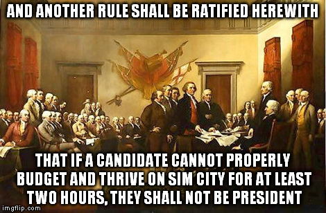 If The Declaration of Independence Had Been Drafted In The 21st Century | AND ANOTHER RULE SHALL BE RATIFIED HEREWITH; THAT IF A CANDIDATE CANNOT PROPERLY BUDGET AND THRIVE ON SIM CITY FOR AT LEAST TWO HOURS, THEY SHALL NOT BE PRESIDENT | image tagged in memes,politics,gaming,sims,founding fathers,pc gaming | made w/ Imgflip meme maker