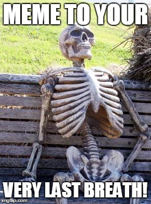 Waiting Skeleton Meme | MEME TO YOUR VERY LAST BREATH! | image tagged in memes,waiting skeleton | made w/ Imgflip meme maker
