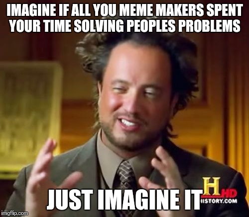 Ancient Aliens Meme | IMAGINE IF ALL YOU MEME MAKERS SPENT YOUR TIME SOLVING PEOPLES PROBLEMS; JUST IMAGINE IT | image tagged in memes,ancient aliens | made w/ Imgflip meme maker