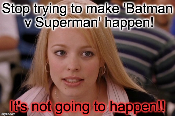 Stop trying to make 'Batman v Superman' happen! It's not going to happen!! | image tagged in batman v superman,batman vs superman,dawn of justice,batman,superman,regina george | made w/ Imgflip meme maker