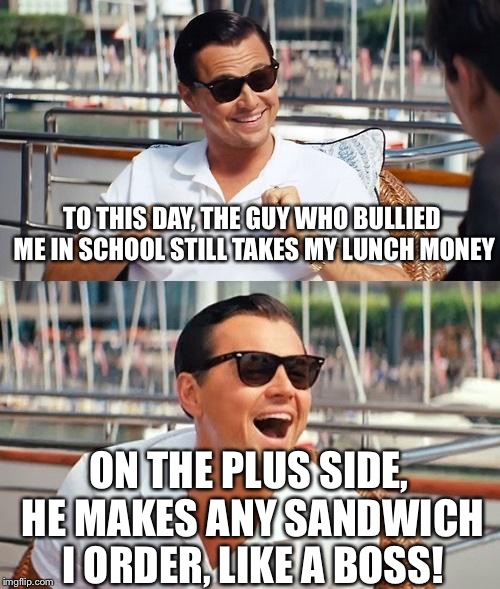 Leonardo Dicaprio Wolf Of Wall Street | TO THIS DAY, THE GUY WHO BULLIED ME IN SCHOOL STILL TAKES MY LUNCH MONEY; ON THE PLUS SIDE, HE MAKES ANY SANDWICH I ORDER, LIKE A BOSS! | image tagged in memes,leonardo dicaprio wolf of wall street | made w/ Imgflip meme maker