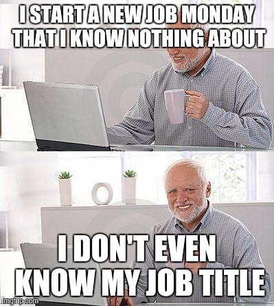 I have no idea | I START A NEW JOB MONDAY THAT I KNOW NOTHING ABOUT; I DON'T EVEN KNOW MY JOB TITLE | image tagged in i have no idea | made w/ Imgflip meme maker