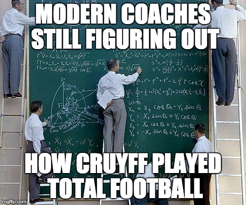 MODERN COACHES STILL FIGURING OUT; HOW CRUYFF PLAYED TOTAL FOOTBALL | image tagged in total football | made w/ Imgflip meme maker