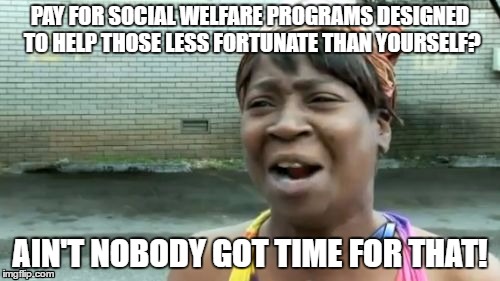 Ain't Nobody Got Time For That Meme | PAY FOR SOCIAL WELFARE PROGRAMS DESIGNED TO HELP THOSE LESS FORTUNATE THAN YOURSELF? AIN'T NOBODY GOT TIME FOR THAT! | image tagged in memes,aint nobody got time for that | made w/ Imgflip meme maker