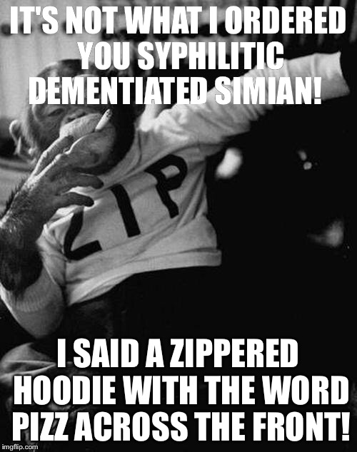 smoking monkey  | IT'S NOT WHAT I ORDERED YOU SYPHILITIC DEMENTIATED SIMIAN! I SAID A ZIPPERED HOODIE WITH THE WORD PIZZ ACROSS THE FRONT! | image tagged in smoking monkey | made w/ Imgflip meme maker
