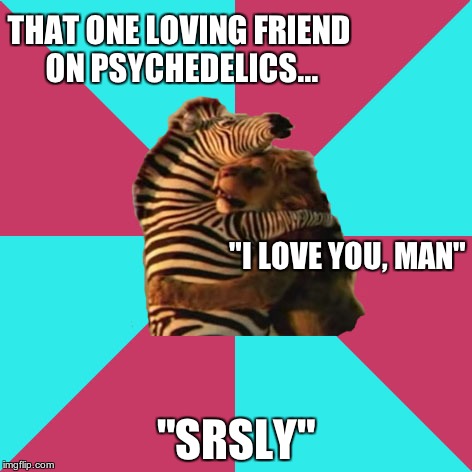 That one friend on lsd | THAT ONE LOVING FRIEND ON PSYCHEDELICS... "I LOVE YOU, MAN"; "SRSLY" | image tagged in psychedelics,lsd,drugs | made w/ Imgflip meme maker
