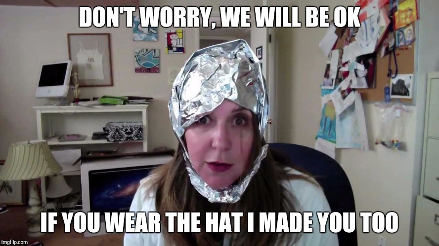 tin hat conspiracist  | DON'T WORRY, WE WILL BE OK; IF YOU WEAR THE HAT I MADE YOU TOO | image tagged in tin hat conspiracist | made w/ Imgflip meme maker