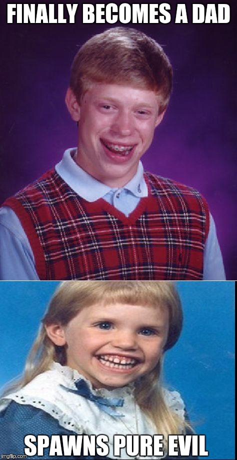 FINALLY BECOMES A DAD; SPAWNS PURE EVIL | image tagged in bad luck part two | made w/ Imgflip meme maker