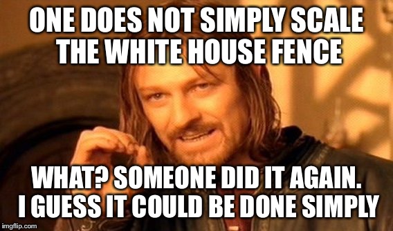 One Does Not Simply | ONE DOES NOT SIMPLY SCALE THE WHITE HOUSE FENCE; WHAT? SOMEONE DID IT AGAIN. I GUESS IT COULD BE DONE SIMPLY | image tagged in memes,one does not simply | made w/ Imgflip meme maker