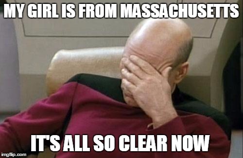 Captain Picard Facepalm Meme | MY GIRL IS FROM MASSACHUSETTS IT'S ALL SO CLEAR NOW | image tagged in memes,captain picard facepalm | made w/ Imgflip meme maker